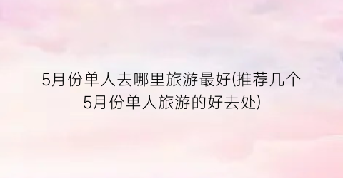 5月份单人去哪里旅游最好(推荐几个5月份单人旅游的好去处)