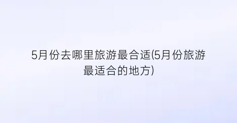 5月份去哪里旅游最合适(5月份旅游最适合的地方)