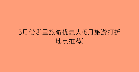 5月份哪里旅游优惠大(5月旅游打折地点推荐)