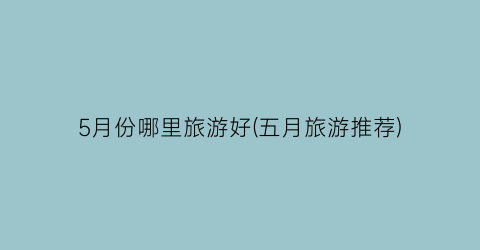 5月份哪里旅游好(五月旅游推荐)