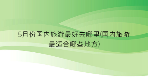 5月份国内旅游最好去哪里(国内旅游最适合哪些地方)