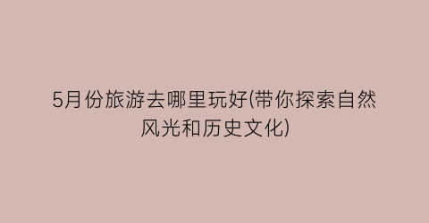 5月份旅游去哪里玩好(带你探索自然风光和历史文化)