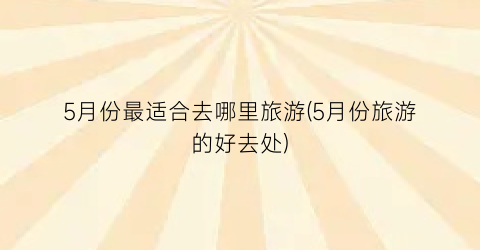 5月份最适合去哪里旅游(5月份旅游的好去处)