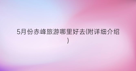 5月份赤峰旅游哪里好去(附详细介绍)