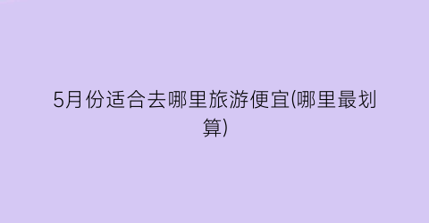 5月份适合去哪里旅游便宜(哪里最划算)