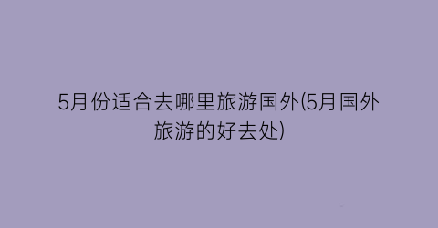5月份适合去哪里旅游国外(5月国外旅游的好去处)