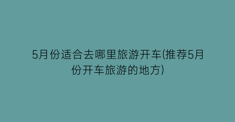 5月份适合去哪里旅游开车(推荐5月份开车旅游的地方)
