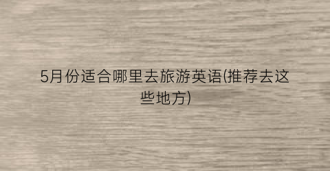 5月份适合哪里去旅游英语(推荐去这些地方)