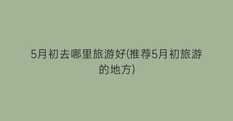 5月初去哪里旅游好(推荐5月初旅游的地方)