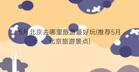 5月北京去哪里旅游最好玩(推荐5月北京旅游景点)
