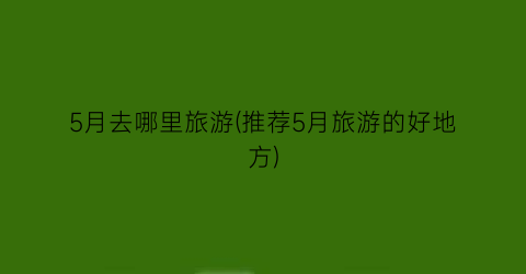 5月去哪里旅游(推荐5月旅游的好地方)