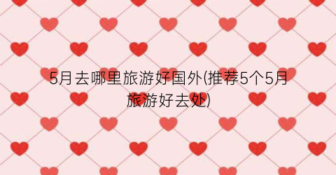 5月去哪里旅游好国外(推荐5个5月旅游好去处)