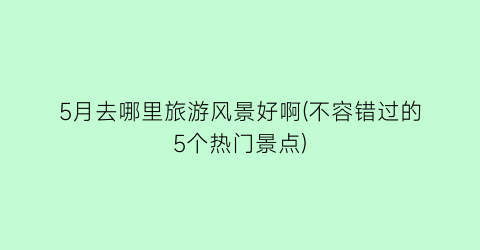 5月去哪里旅游风景好啊(不容错过的5个热门景点)