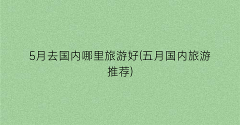 5月去国内哪里旅游好(五月国内旅游推荐)