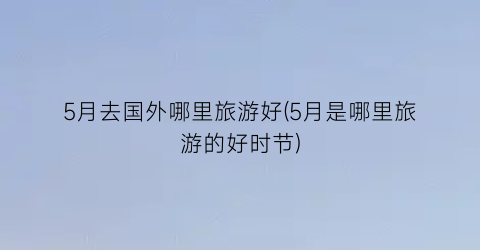5月去国外哪里旅游好(5月是哪里旅游的好时节)