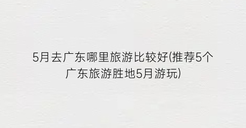 5月去广东哪里旅游比较好(推荐5个广东旅游胜地5月游玩)