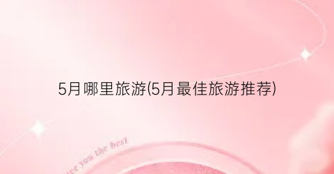 5月哪里旅游(5月最佳旅游推荐)