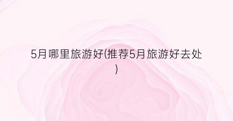 5月哪里旅游好(推荐5月旅游好去处)