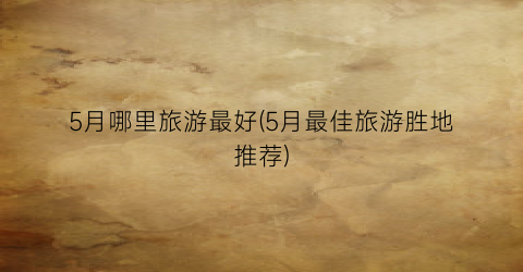 5月哪里旅游最好(5月最佳旅游胜地推荐)