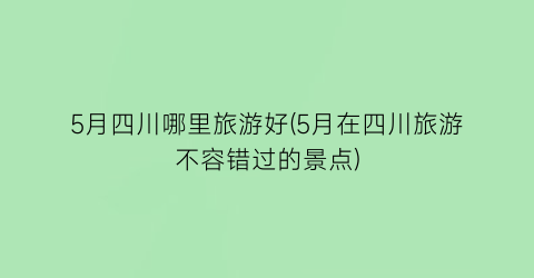5月四川哪里旅游好(5月在四川旅游不容错过的景点)