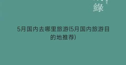 5月国内去哪里旅游(5月国内旅游目的地推荐)