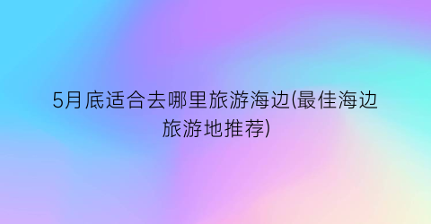 5月底适合去哪里旅游海边(最佳海边旅游地推荐)