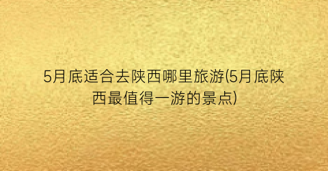 5月底适合去陕西哪里旅游(5月底陕西最值得一游的景点)