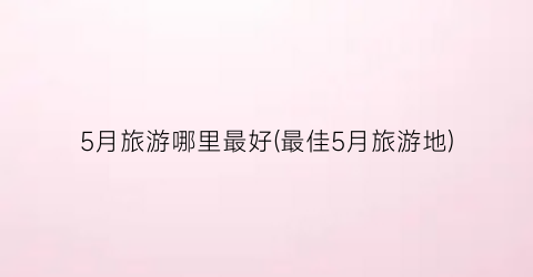 5月旅游哪里最好(最佳5月旅游地)