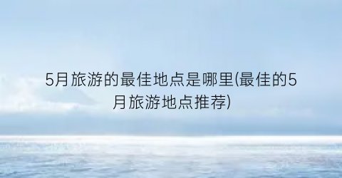 5月旅游的最佳地点是哪里(最佳的5月旅游地点推荐)