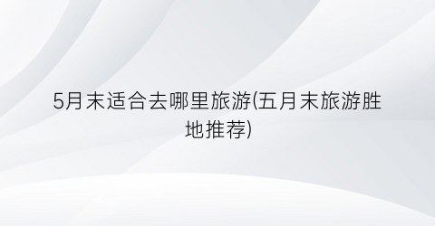 5月末适合去哪里旅游(五月末旅游胜地推荐)