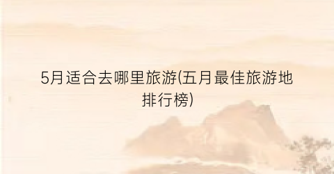5月适合去哪里旅游(五月最佳旅游地排行榜)
