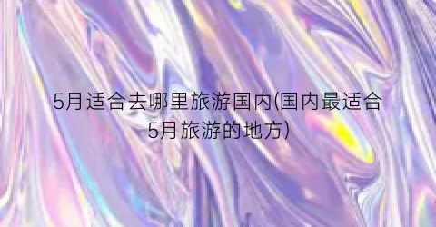 5月适合去哪里旅游国内(国内最适合5月旅游的地方)
