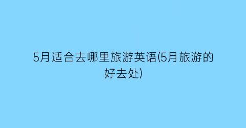 5月适合去哪里旅游英语(5月旅游的好去处)