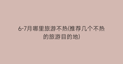 6-7月哪里旅游不热(推荐几个不热的旅游目的地)