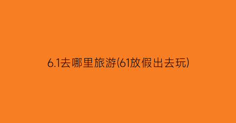6.1去哪里旅游(61放假出去玩)