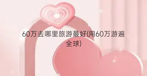 60万去哪里旅游最好(用60万游遍全球)