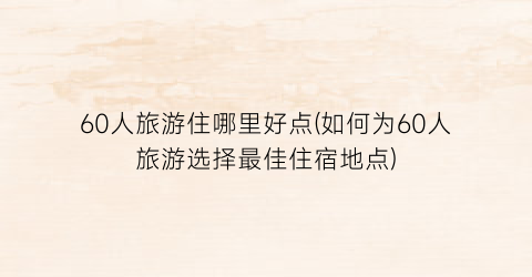 60人旅游住哪里好点(如何为60人旅游选择最佳住宿地点)