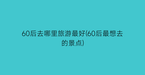 60后去哪里旅游最好(60后最想去的景点)