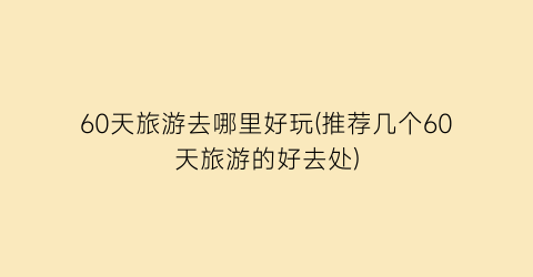60天旅游去哪里好玩(推荐几个60天旅游的好去处)