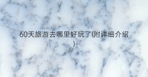 60天旅游去哪里好玩了(附详细介绍)