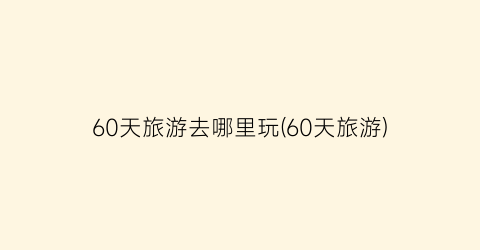 60天旅游去哪里玩(60天旅游)