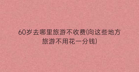 60岁去哪里旅游不收费(向这些地方旅游不用花一分钱)