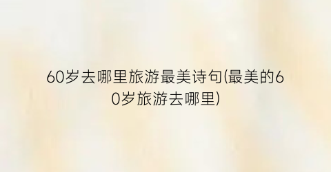 60岁去哪里旅游最美诗句(最美的60岁旅游去哪里)
