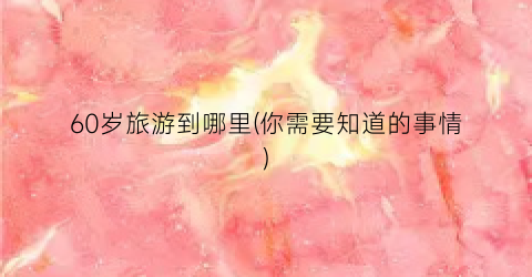 60岁旅游到哪里(你需要知道的事情)