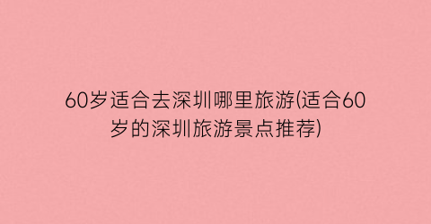 60岁适合去深圳哪里旅游(适合60岁的深圳旅游景点推荐)