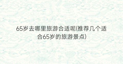 65岁去哪里旅游合适呢(推荐几个适合65岁的旅游景点)