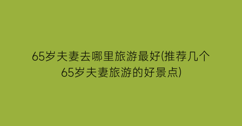 65岁夫妻去哪里旅游最好(推荐几个65岁夫妻旅游的好景点)
