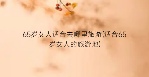 65岁女人适合去哪里旅游(适合65岁女人的旅游地)