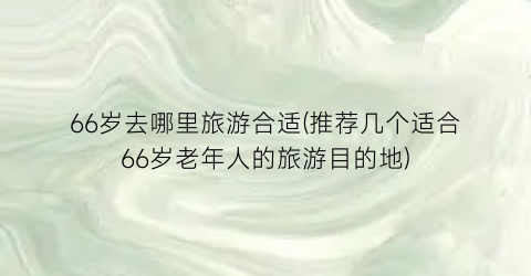 66岁去哪里旅游合适(推荐几个适合66岁老年人的旅游目的地)