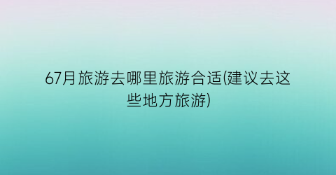 67月旅游去哪里旅游合适(建议去这些地方旅游)